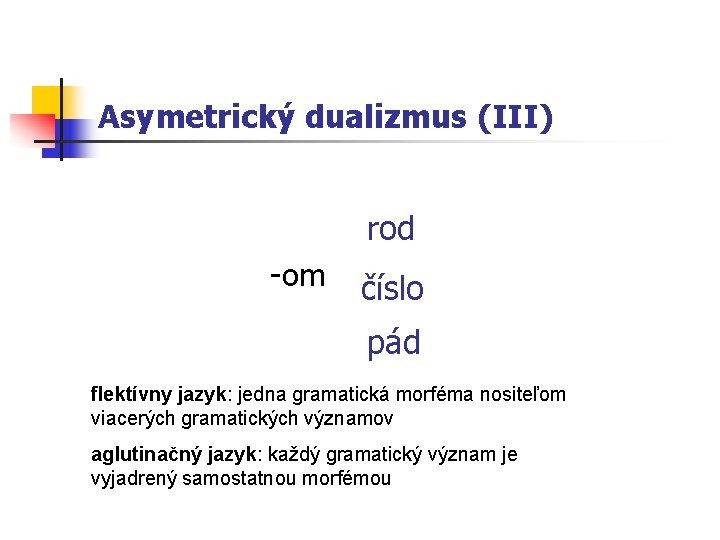Asymetrický dualizmus (III) rod -om číslo pád flektívny jazyk: jedna gramatická morféma nositeľom viacerých