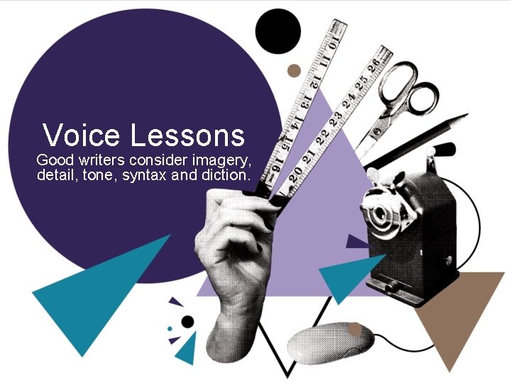 Voice Lessons Good writers consider imagery, detail, tone, syntax and diction. 