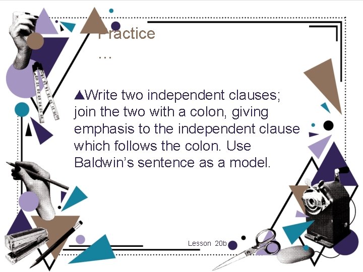 Practice … Write two independent clauses; join the two with a colon, giving emphasis