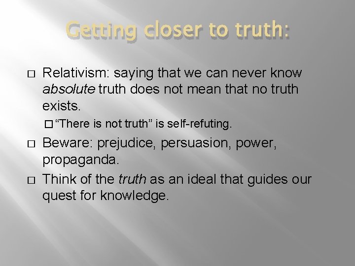 Getting closer to truth: � Relativism: saying that we can never know absolute truth