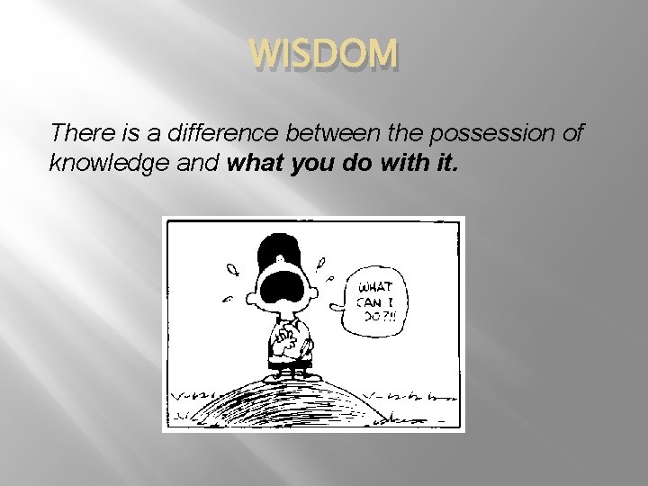 WISDOM There is a difference between the possession of knowledge and what you do