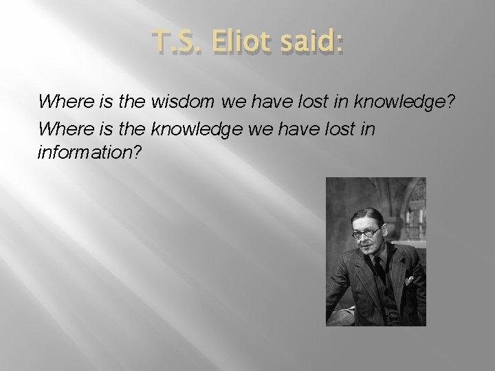 T. S. Eliot said: Where is the wisdom we have lost in knowledge? Where