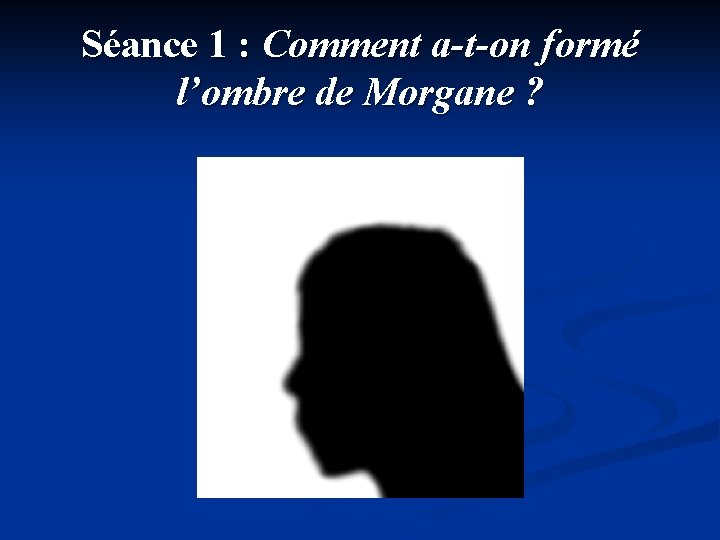 Séance 1 : Comment a-t-on formé l’ombre de Morgane ? Séance 1 : Comment a-t-on formé l’ombre de Morgane ?