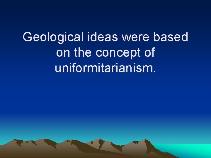 Geological ideas were based on the concept of uniformitarianism. 