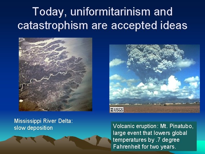 Today, uniformitarinism and catastrophism are accepted ideas Mississippi River Delta: slow deposition Volcanic eruption: