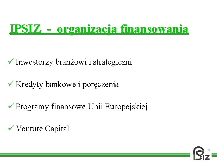 IPSIZ - organizacja finansowania ü Inwestorzy branżowi i strategiczni ü Kredyty bankowe i poręczenia