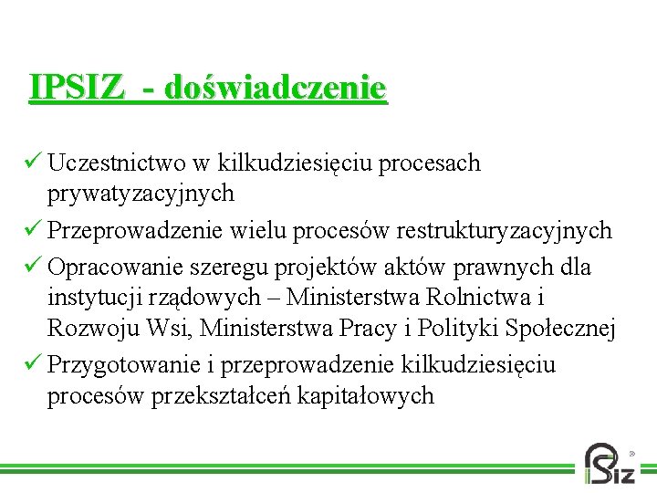 IPSIZ - doświadczenie ü Uczestnictwo w kilkudziesięciu procesach prywatyzacyjnych ü Przeprowadzenie wielu procesów restrukturyzacyjnych