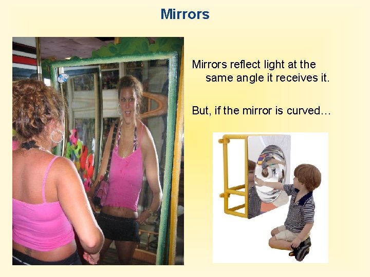 Mirrors reflect light at the same angle it receives it. But, if the mirror