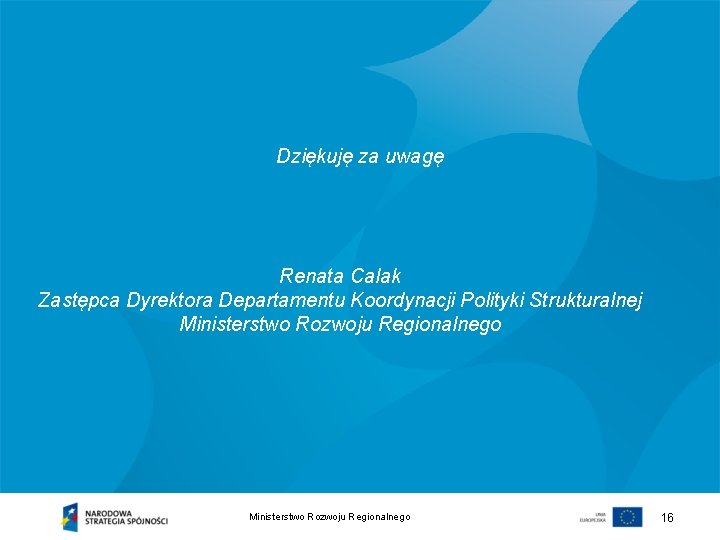 Dziękuję za uwagę Renata Calak Zastępca Dyrektora Departamentu Koordynacji Polityki Strukturalnej Ministerstwo Rozwoju Regionalnego