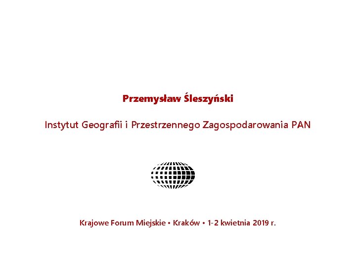 Przemysław Śleszyński Instytut Geografii i Przestrzennego Zagospodarowania PAN Krajowe Forum Miejskie • Kraków •