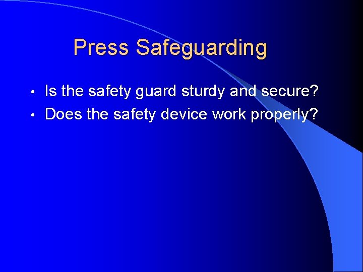 Press Safeguarding Is the safety guard sturdy and secure? • Does the safety device