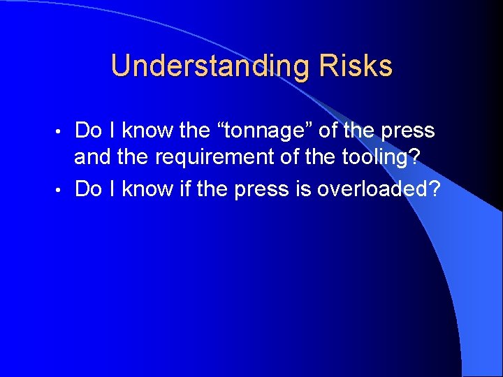 Understanding Risks Do I know the “tonnage” of the press and the requirement of