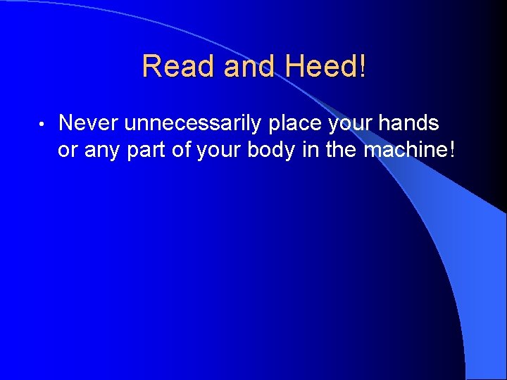 Read and Heed! • Never unnecessarily place your hands or any part of your