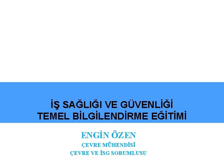 İŞ SAĞLIĞI VE GÜVENLİĞİ TEMEL BİLGİLENDİRME EĞİTİMİ ENGİN ÖZEN ÇEVRE MÜHENDİSİ ÇEVRE VE İSG