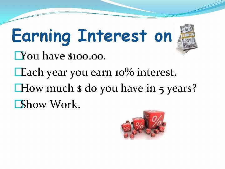 Earning Interest on �You have $100. �Each year you earn 10% interest. �How much
