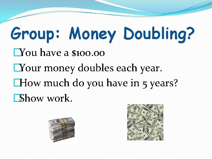 Group: Money Doubling? �You have a $100. 00 �Your money doubles each year. �How