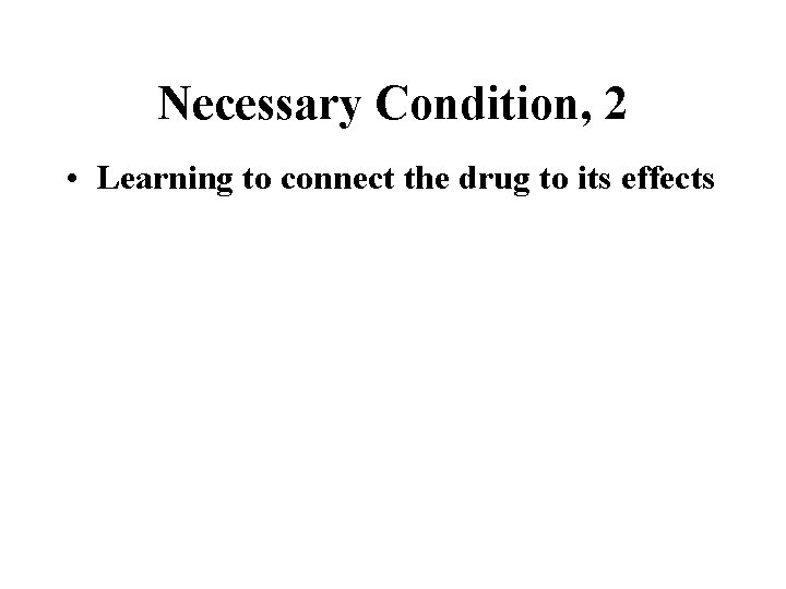 Necessary Condition, 2 • Learning to connect the drug to its effects 