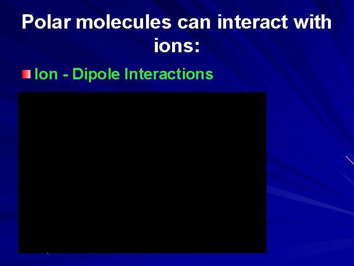 Polar molecules can interact with ions: Ion - Dipole Interactions 