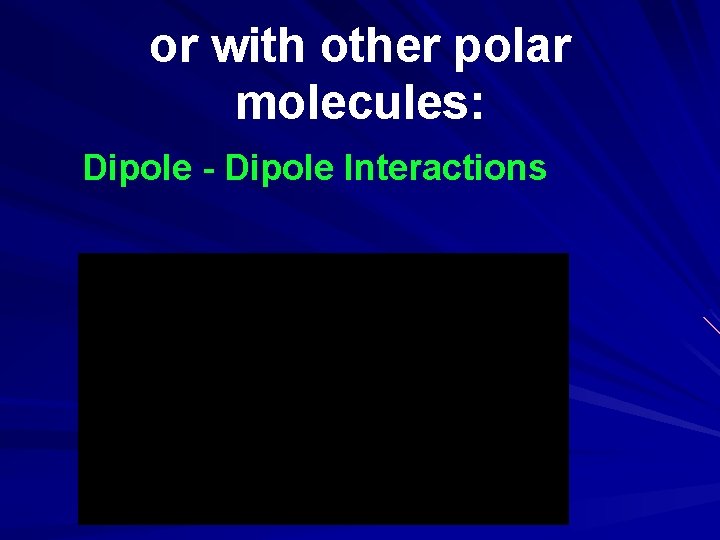 or with other polar molecules: Dipole - Dipole Interactions 