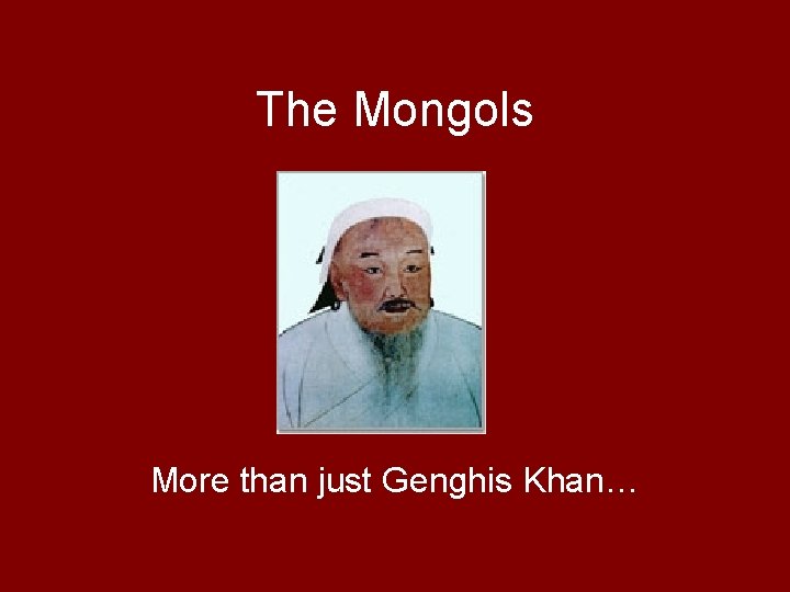 The Mongols More than just Genghis Khan… 