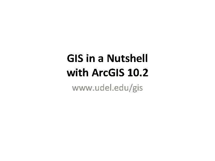 GIS in a Nutshell with Arc. GIS 10. 2 www. udel. edu/gis 