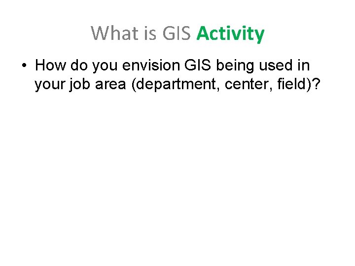 What is GIS Activity • How do you envision GIS being used in your