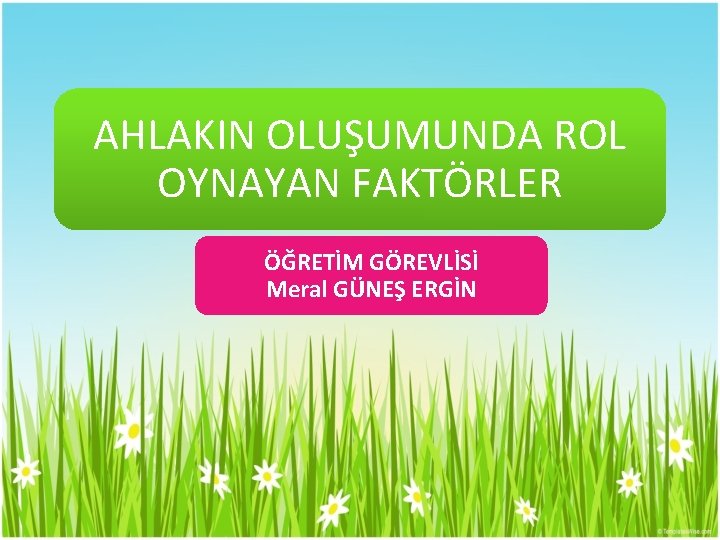 AHLAKIN OLUŞUMUNDA ROL OYNAYAN FAKTÖRLER ÖĞRETİM GÖREVLİSİ Meral GÜNEŞ ERGİN 