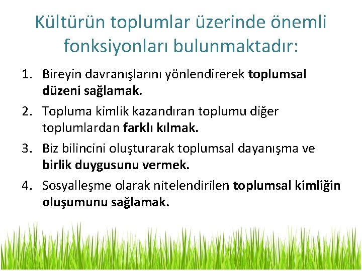 Kültürün toplumlar üzerinde önemli fonksiyonları bulunmaktadır: 1. Bireyin davranışlarını yönlendirerek toplumsal düzeni sağlamak. 2.