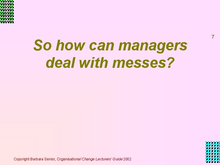 So how can managers deal with messes? Copyright Barbara Senior, Organisational Change Lecturers’ Guide So how can managers deal with messes? Copyright Barbara Senior, Organisational Change Lecturers’ Guide