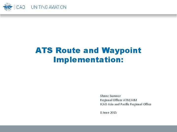 ATS Route and Waypoint Implementation: Shane Sumner Regional Officer ATM/AIM ICAO Asia and Pacific