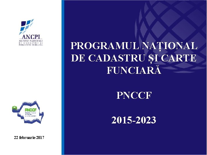 PROGRAMUL NAȚIONAL DE CADASTRU ȘI CARTE FUNCIARĂ PNCCF 2015 -2023 22 februarie 2017 
