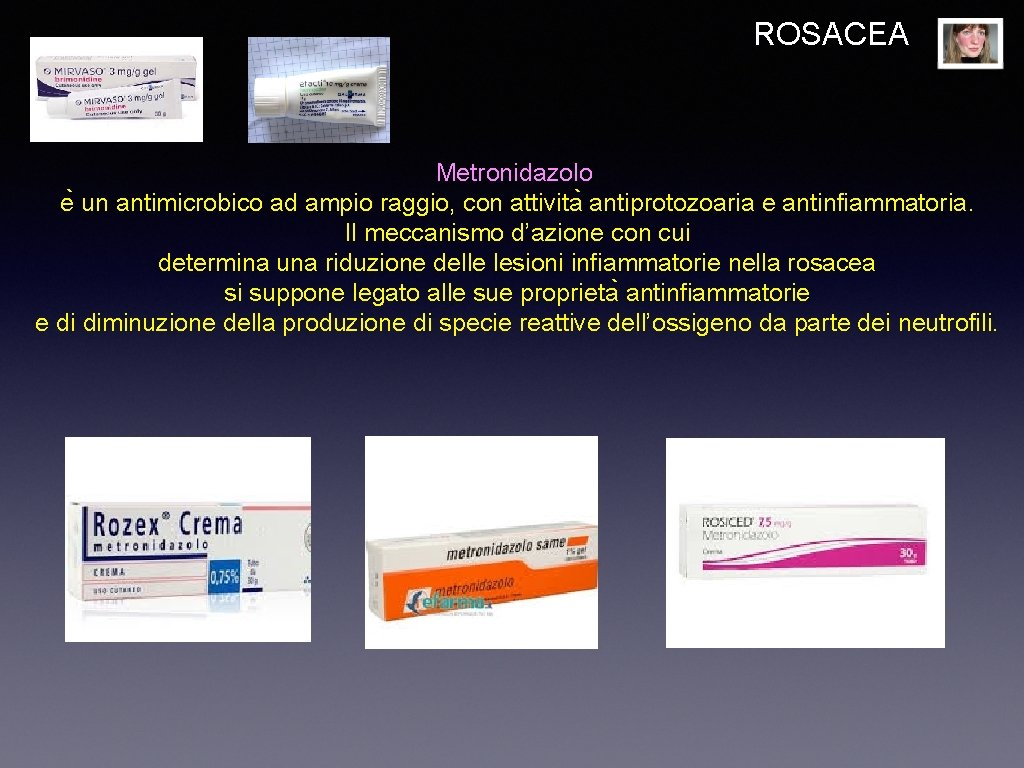 ROSACEA Metronidazolo e un antimicrobico ad ampio raggio, con attivita antiprotozoaria e antinfiammatoria. Il