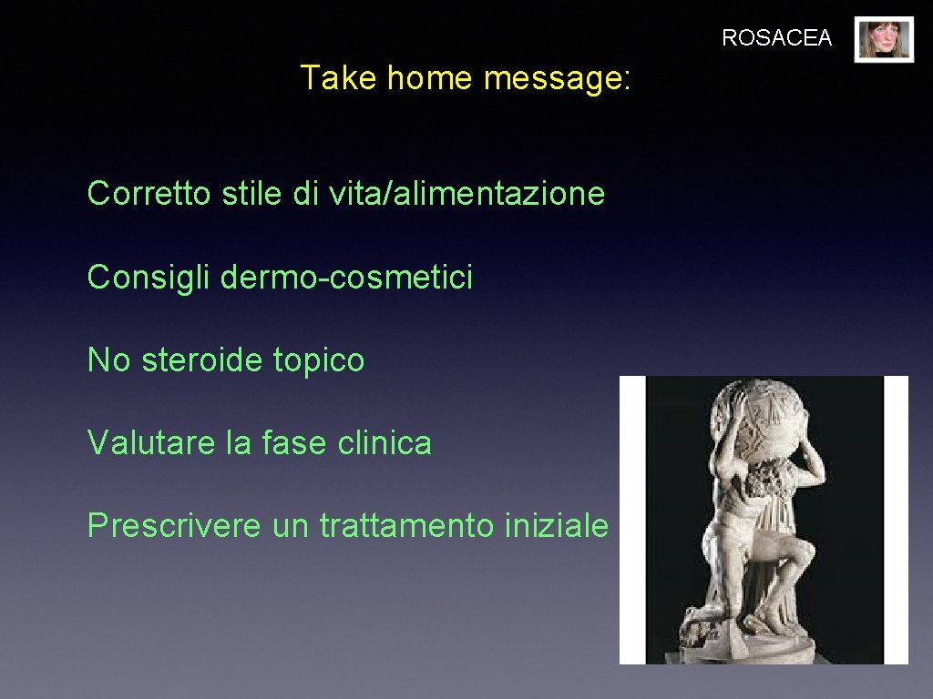ROSACEA Take home message: Corretto stile di vita/alimentazione Consigli dermo-cosmetici No steroide topico Valutare