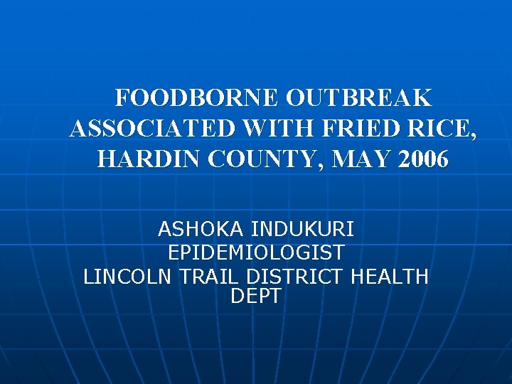 FOODBORNE OUTBREAK ASSOCIATED WITH FRIED RICE, HARDIN COUNTY, MAY 2006 ASHOKA INDUKURI EPIDEMIOLOGIST LINCOLN