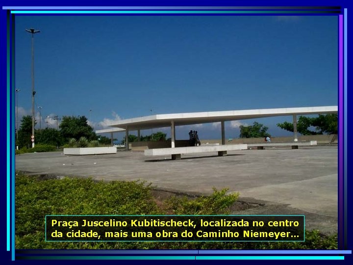 Praça Juscelino Kubitischeck, localizada no centro da cidade, mais uma obra do Caminho Niemeyer…