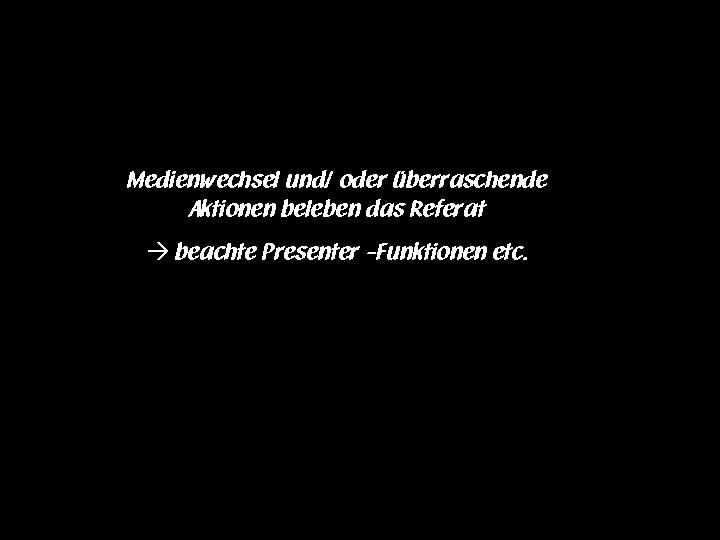 Medienwechsel und/ oder überraschende Aktionen beleben das Referat beachte Presenter -Funktionen etc. 