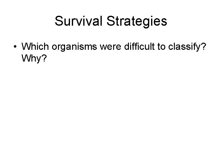 Survival Strategies • Which organisms were difficult to classify? Why? 