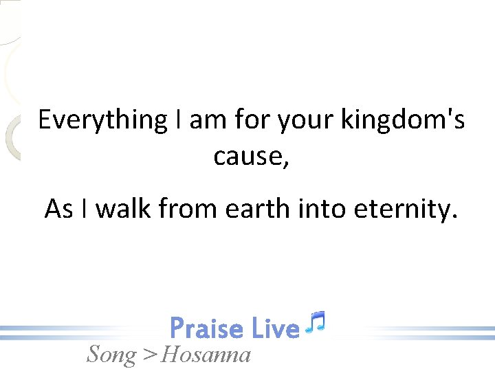 Everything I am for your kingdom's cause, As I walk from earth into eternity.