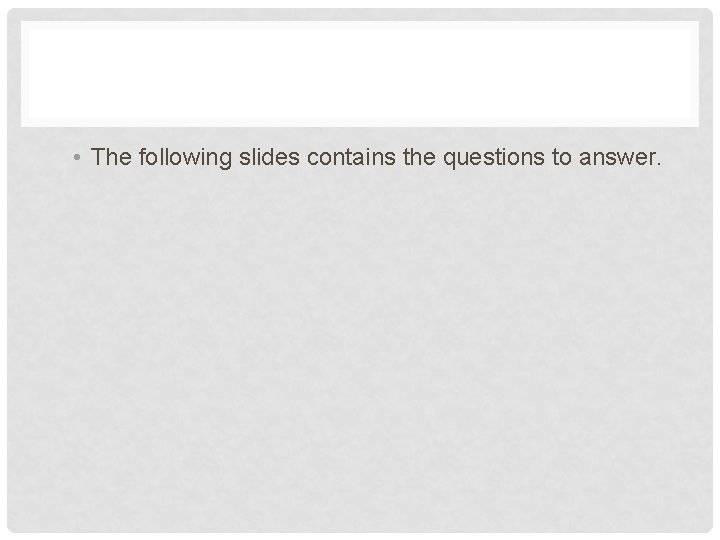  • The following slides contains the questions to answer. 