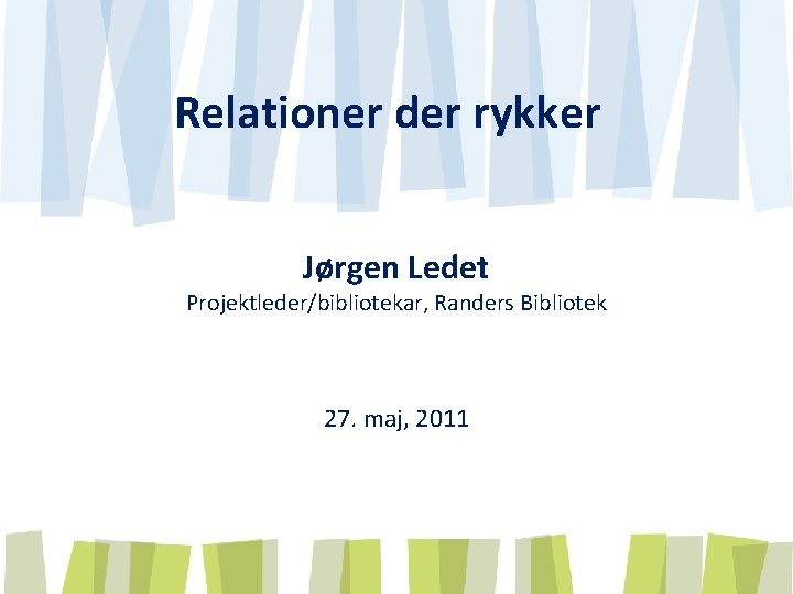 Relationer der rykker Jørgen Ledet Projektleder/bibliotekar, Randers Bibliotek 27. maj, 2011 