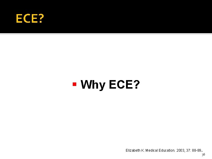  ECE? Why ECE? . Elizabeth K. Medical Education. 2003, 37: 88 -89 36