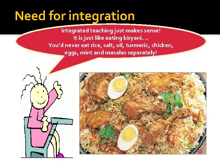 Need for integration Integrated teaching just makes sense! It is just like eating biryani.