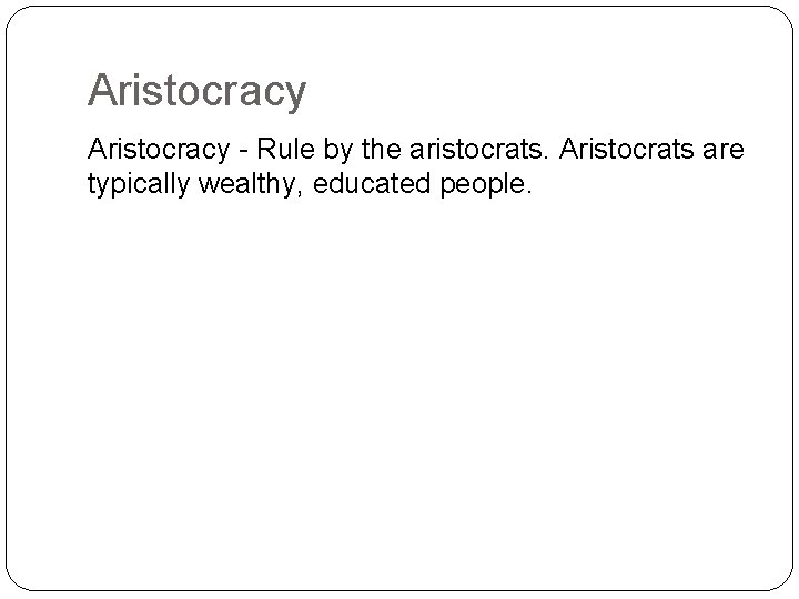 Aristocracy - Rule by the aristocrats. Aristocrats are typically wealthy, educated people. 