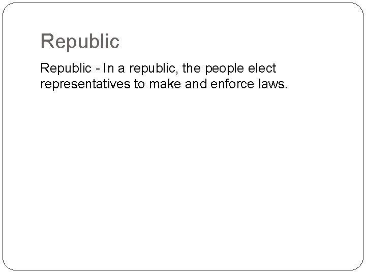 Republic - In a republic, the people elect representatives to make and enforce laws.