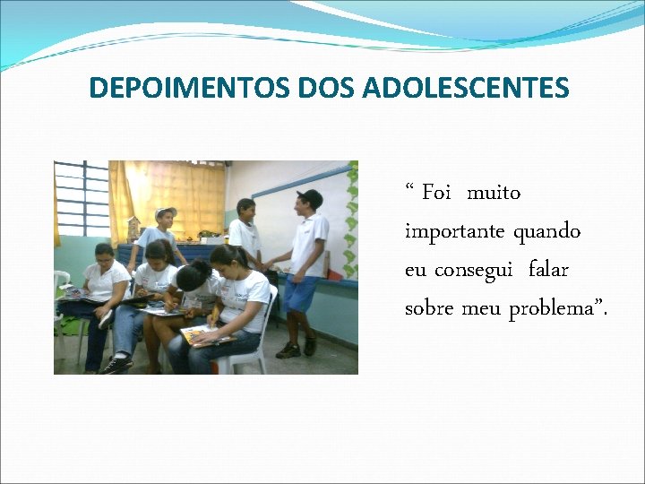 DEPOIMENTOS DOS ADOLESCENTES “ Foi muito importante quando eu consegui falar sobre meu problema”.