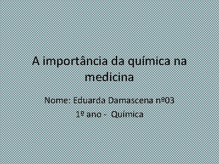 A importância da química na medicina Nome: Eduarda Damascena nº 03 1º ano -