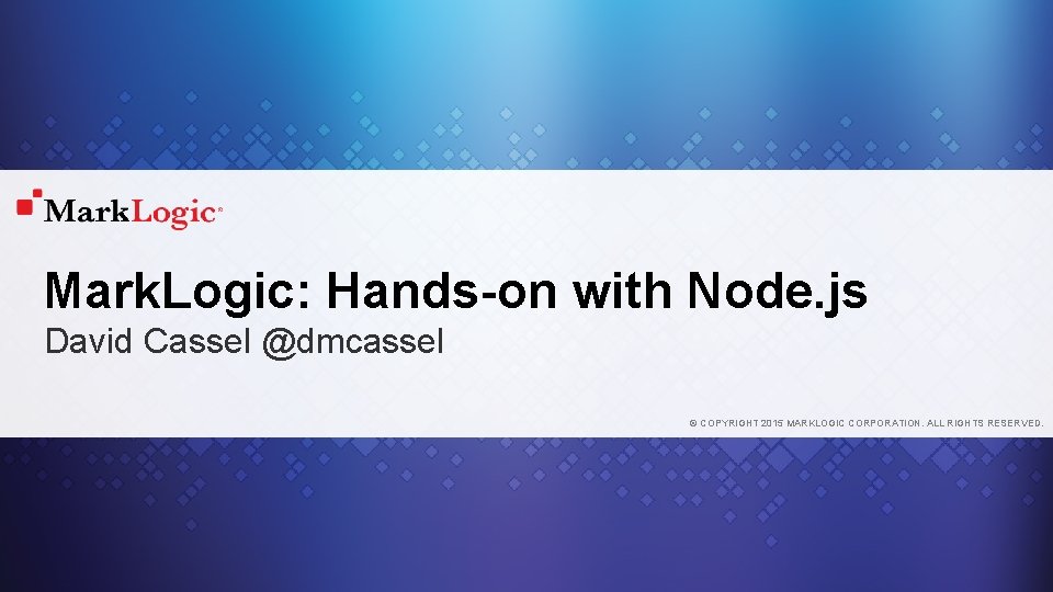 Mark. Logic: Hands-on with Node. js David Cassel @dmcassel © COPYRIGHT 2015 MARKLOGIC CORPORATION.