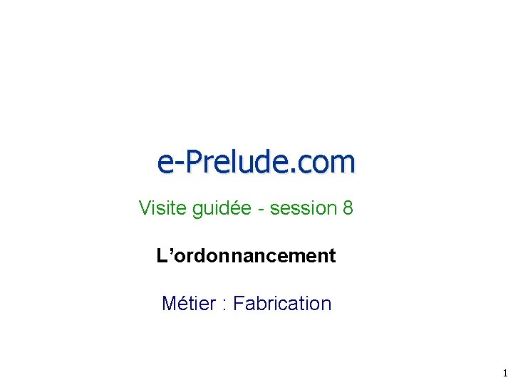 e-Prelude. com Visite guidée - session 8 L’ordonnancement Métier : Fabrication 1 