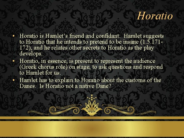 Horatio • Horatio is Hamlet’s friend and confidant. Hamlet suggests to Horatio that he