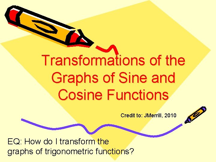 Transformations of the Graphs of Sine and Cosine Functions Credit to: JMerrill, 2010 EQ: